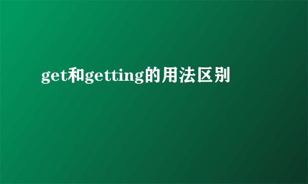 get和getting的用法区别