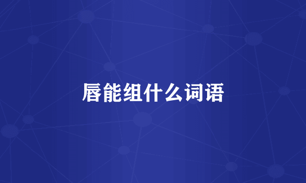 唇能组什么词语
