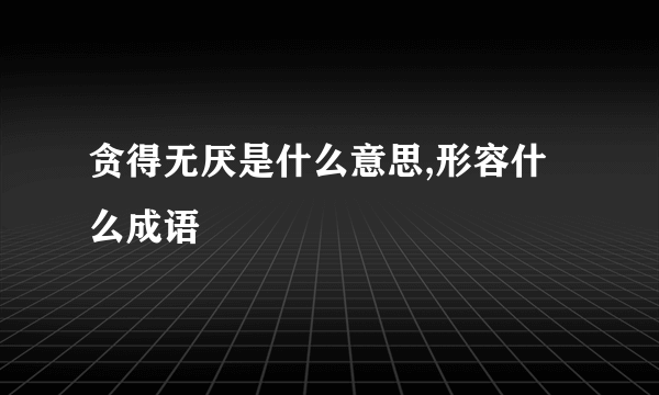贪得无厌是什么意思,形容什么成语
