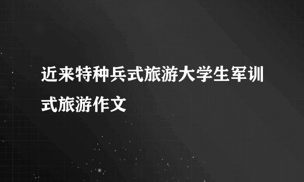 近来特种兵式旅游大学生军训式旅游作文