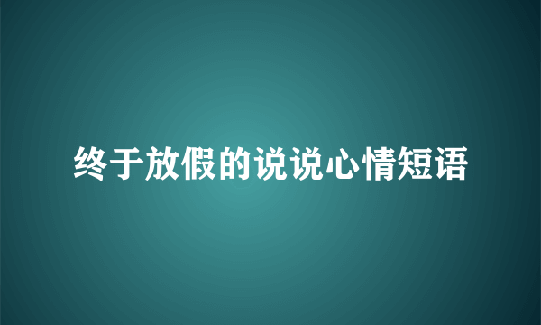 终于放假的说说心情短语