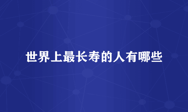 世界上最长寿的人有哪些