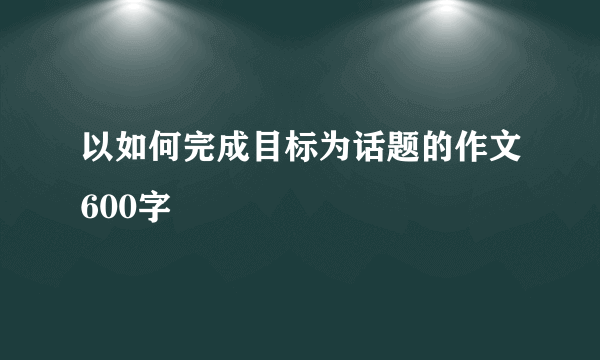 以如何完成目标为话题的作文600字