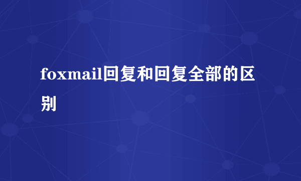 foxmail回复和回复全部的区别