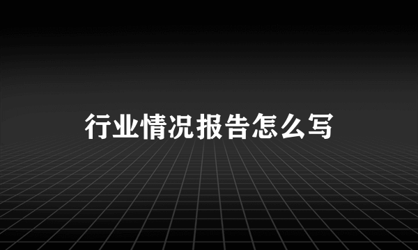 行业情况报告怎么写