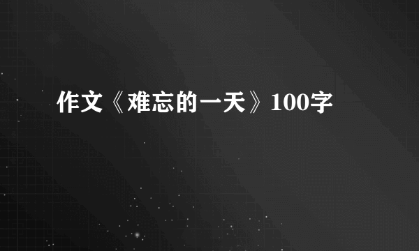 作文《难忘的一天》100字