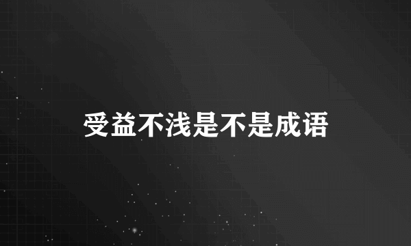 受益不浅是不是成语