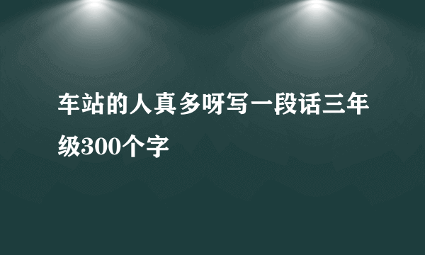 车站的人真多呀写一段话三年级300个字