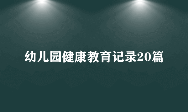 幼儿园健康教育记录20篇