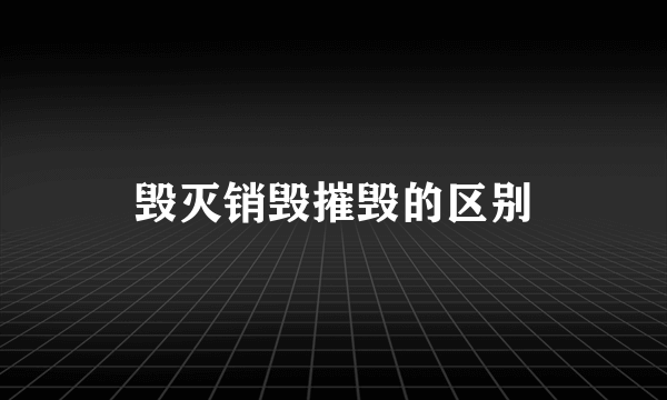 毁灭销毁摧毁的区别