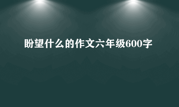 盼望什么的作文六年级600字