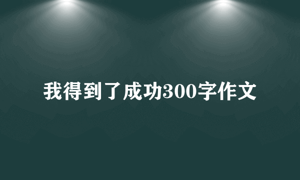 我得到了成功300字作文
