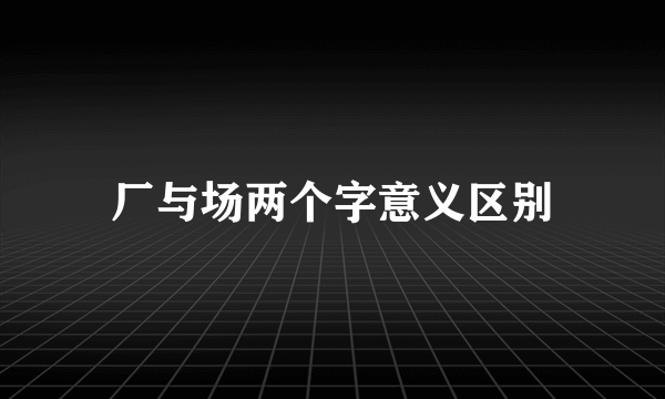 厂与场两个字意义区别