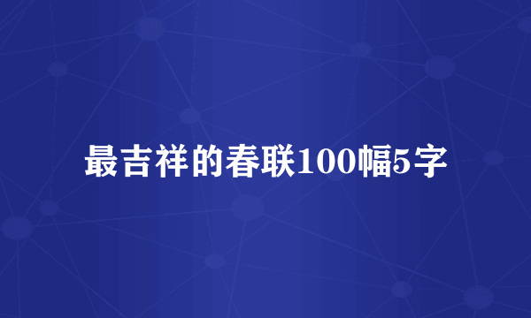 最吉祥的春联100幅5字