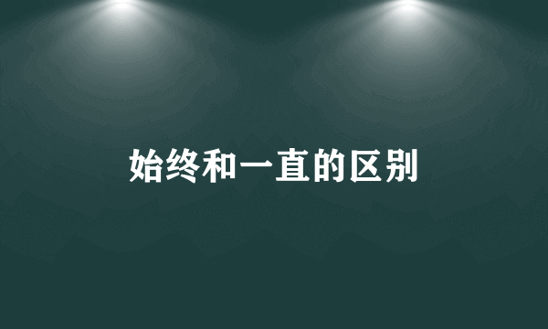 始终和一直的区别