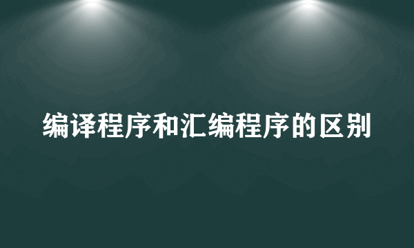 编译程序和汇编程序的区别