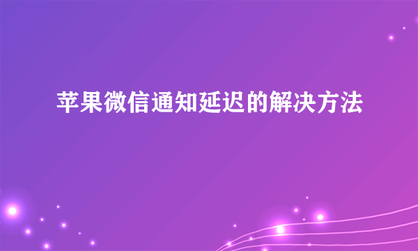 苹果微信通知延迟的解决方法