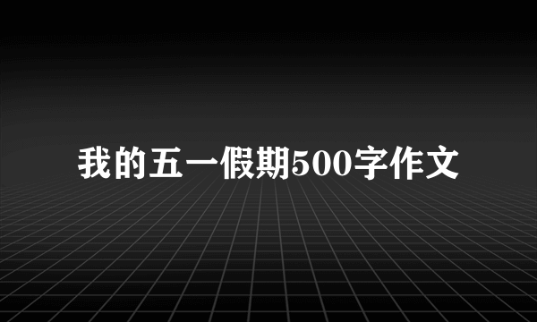 我的五一假期500字作文