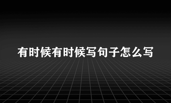 有时候有时候写句子怎么写