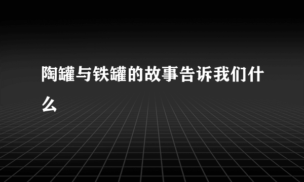 陶罐与铁罐的故事告诉我们什么