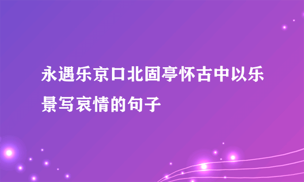 永遇乐京口北固亭怀古中以乐景写哀情的句子