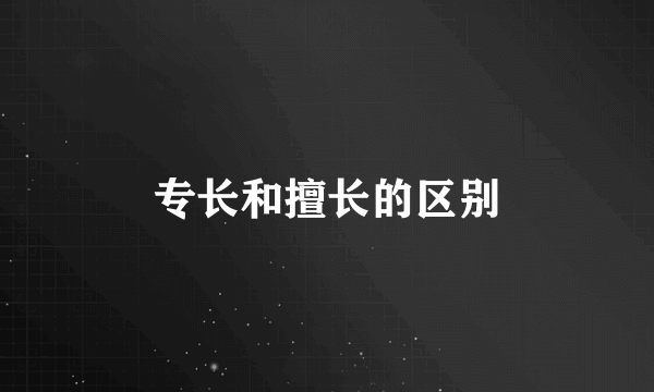 专长和擅长的区别