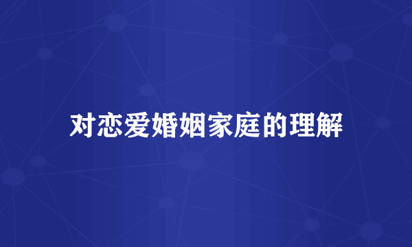 对恋爱婚姻家庭的理解