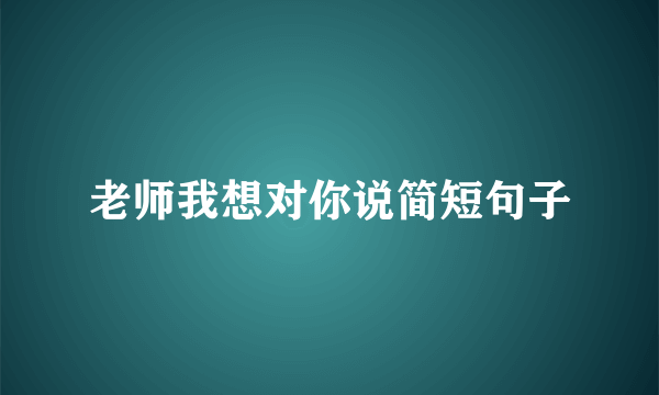 老师我想对你说简短句子