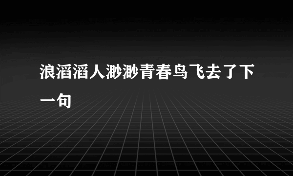 浪滔滔人渺渺青春鸟飞去了下一句