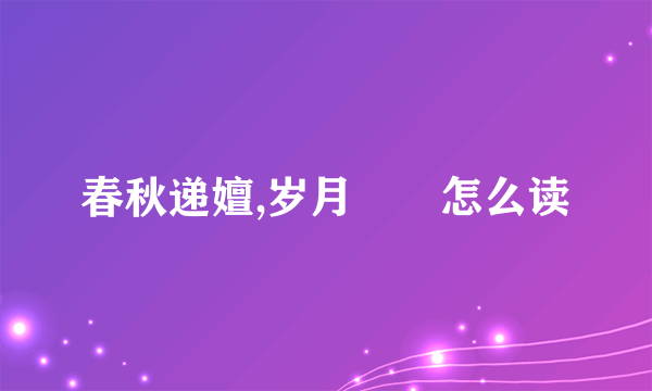 春秋递嬗,岁月骎骎怎么读