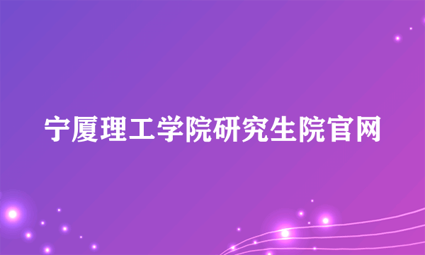 宁厦理工学院研究生院官网