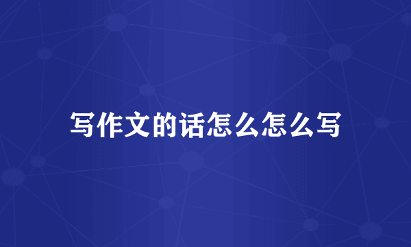 写作文的话怎么怎么写