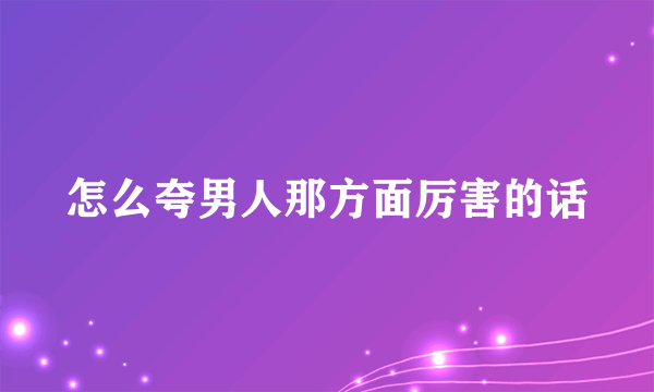 怎么夸男人那方面厉害的话