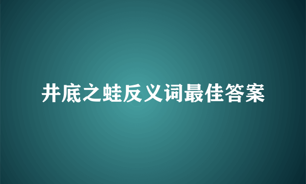 井底之蛙反义词最佳答案