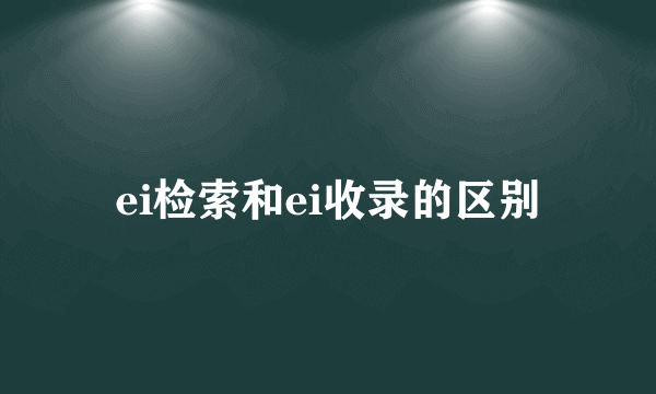 ei检索和ei收录的区别