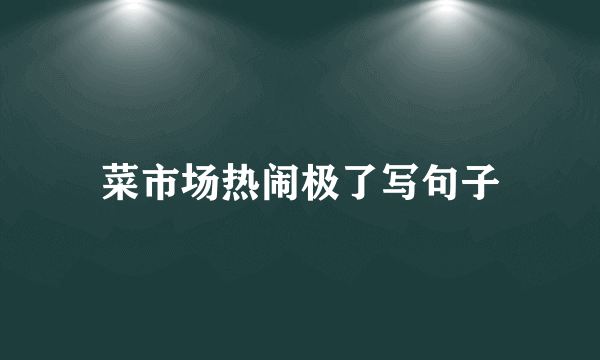 菜市场热闹极了写句子