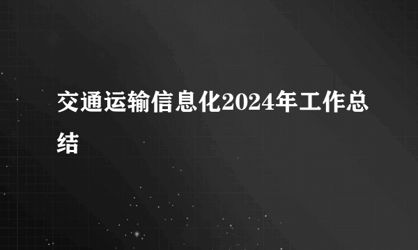 交通运输信息化2024年工作总结