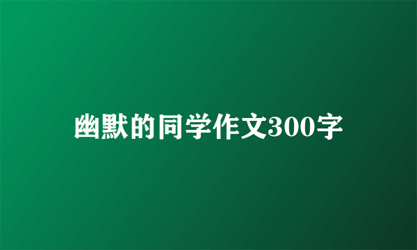 幽默的同学作文300字