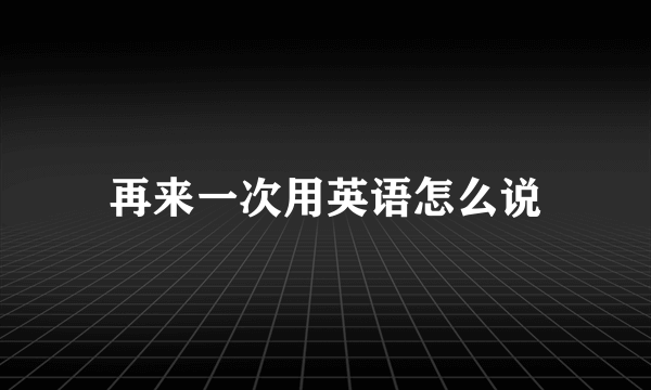 再来一次用英语怎么说