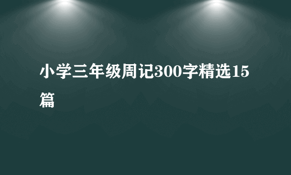 小学三年级周记300字精选15篇