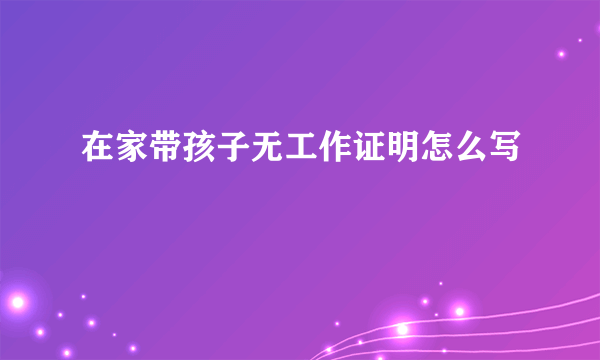 在家带孩子无工作证明怎么写