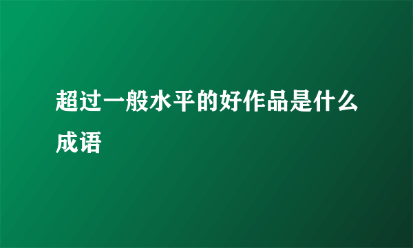 超过一般水平的好作品是什么成语