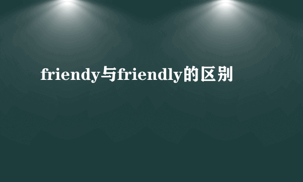 friendy与friendly的区别