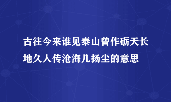 古往今来谁见泰山曾作砺天长地久人传沧海几扬尘的意思