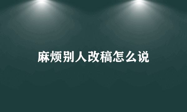 麻烦别人改稿怎么说
