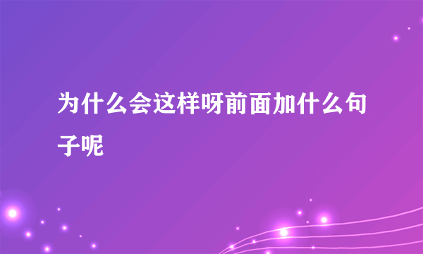 为什么会这样呀前面加什么句子呢