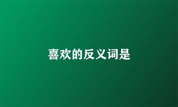 喜欢的反义词是