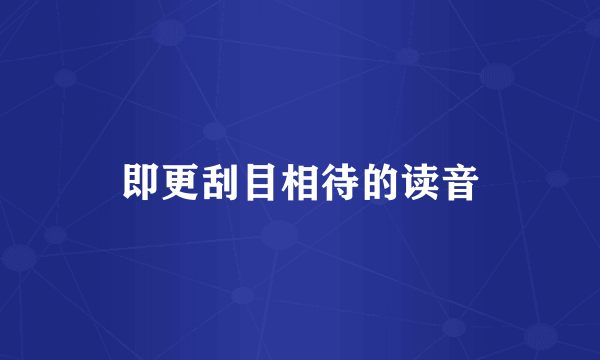 即更刮目相待的读音