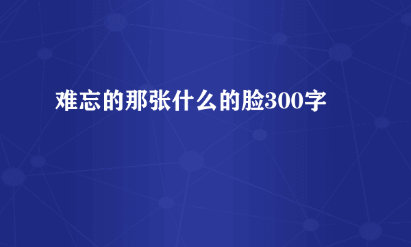 难忘的那张什么的脸300字