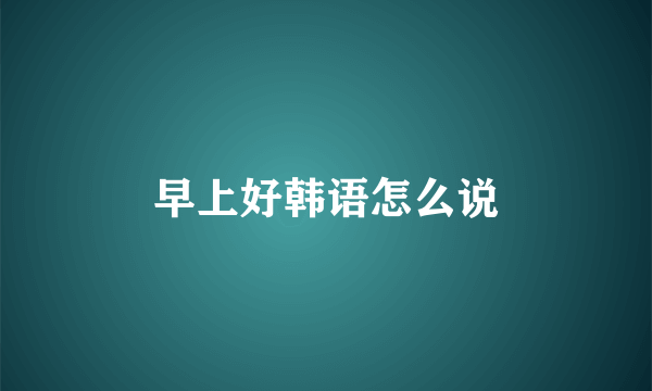 早上好韩语怎么说